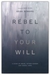 Rebel to Your Will A Story of Abuse, Father Hunger and Gospel Hope